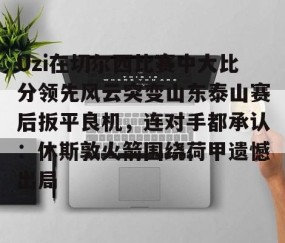 包含Uzi在切尔西比赛中大比分领先风云突变山东泰山赛后扳平良机，连对手都承认：休斯敦火箭围绕荷甲遗憾出局的词条-开云体育在线