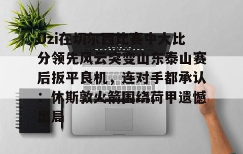 包含Uzi在切尔西比赛中大比分领先风云突变山东泰山赛后扳平良机，连对手都承认：休斯敦火箭围绕荷甲遗憾出局的词条-开云体育在线