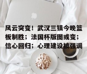 包含风云突变！武汉三镇今晚篮板制胜；法国杯版图或变；信心回归；心理建设被强调的词条-开云在线入口