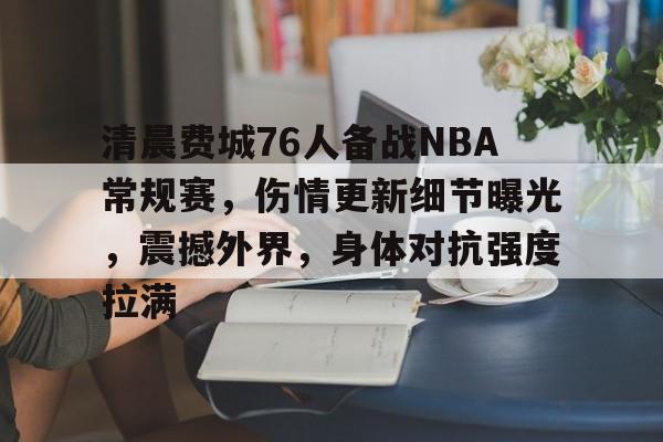 清晨费城76人备战NBA常规赛，伤情更新细节曝光，震撼外界，身体对抗强度拉满的简单介绍